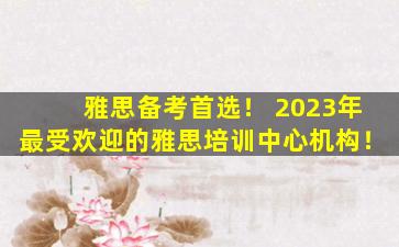 雅思备考首选！ 2023年最受欢迎的雅思培训中心机构！